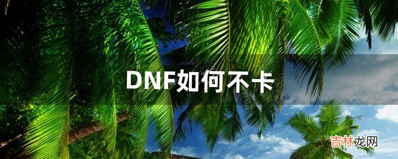 DNF如何不卡（地下城自己玩不卡组队很卡为什么)
