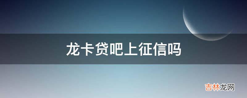 龙卡贷吧上征信吗?