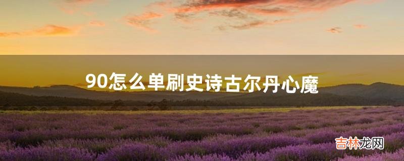 9.0怎么单刷史诗古尔丹心魔(古尔丹心魔阶段怎么打)