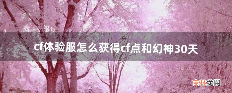 cf体验服怎么获得cf点和幻神30天（cf体验服还有送cf点吗)