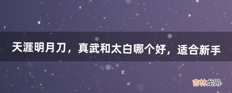 天涯明月刀，真武和太白哪个好，适合新手（天涯明月刀真武适合平民吗)