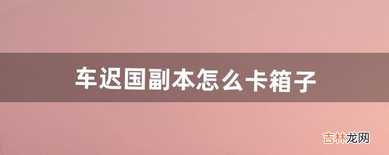车迟国副本怎么卡箱子(车迟国怎么刷20个箱子)
