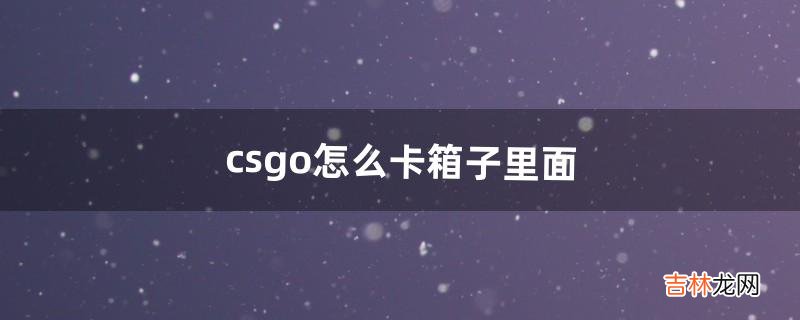csgo怎么卡箱子里面（csgo为什么不能卡箱子)