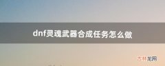 dnf灵魂武器合成任务怎么做（dnf武器融合需要什么材料)