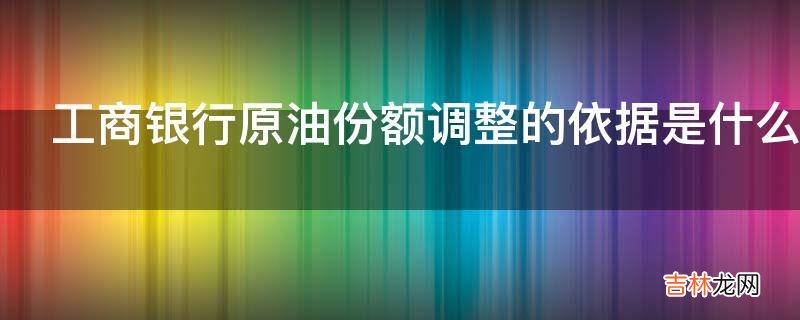 工商银行原油份额调整的依据是什么?