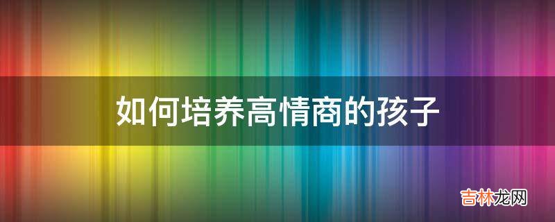 如何培养高情商的孩子?