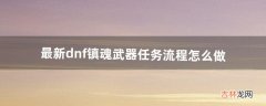 最新dnf镇魂武器任务流程怎么做（dnf90版本镇魂武器任务流程)