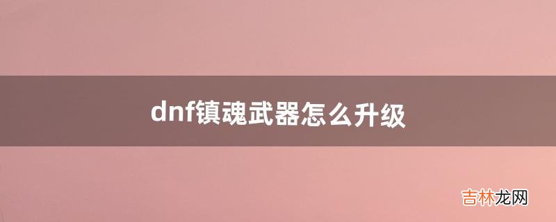 dnf镇魂武器怎么升级（dnf镇魂武器刷哪个好)