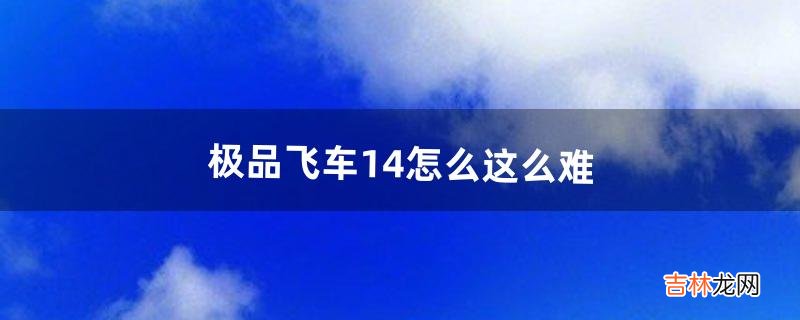 极品飞车14怎么这么难（极品飞车14最佳设置)