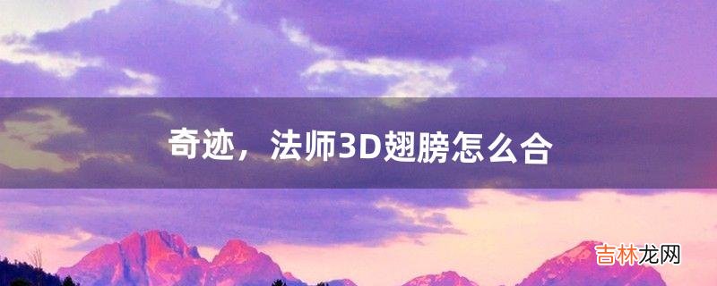 奇迹，法师3D翅膀怎么合（奇迹3d翅膀合成率)