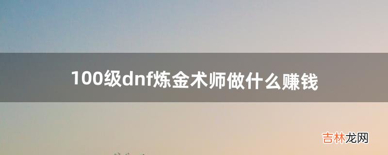 100级dnf炼金术师做什么赚钱（dnf炼金做什么药剂赚钱)