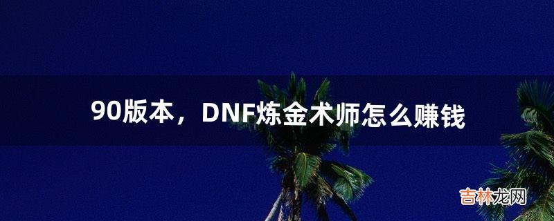 90版本，DNF炼金术师怎么赚钱（dnf炼金练什么最赚钱)