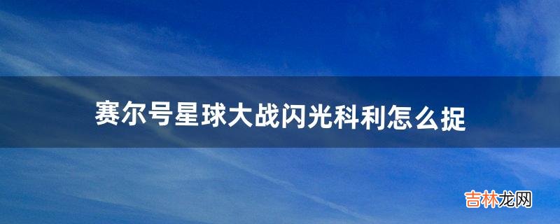 赛尔号星球大战闪光科利怎么捉(赛尔号星球大战捕捉闪光精灵)