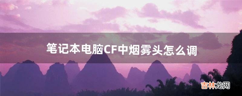 笔记本电脑CF中烟雾头怎么调（笔记本玩cf怎么调烟雾)