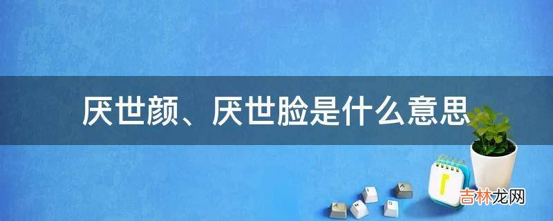 厌世颜、厌世脸是什么意思?