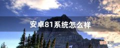 安卓8.1系统怎么样（安卓8.1好吗)