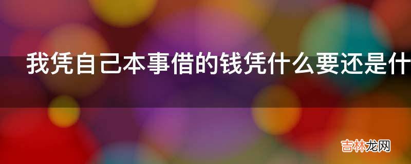 我凭自己本事借的钱凭什么要还是什么意思?