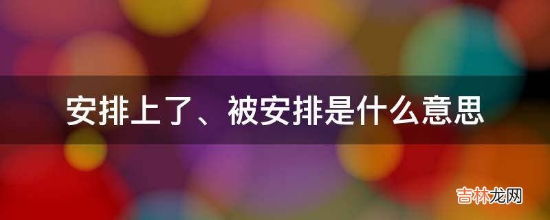 安排上了、被安排是什么意思?