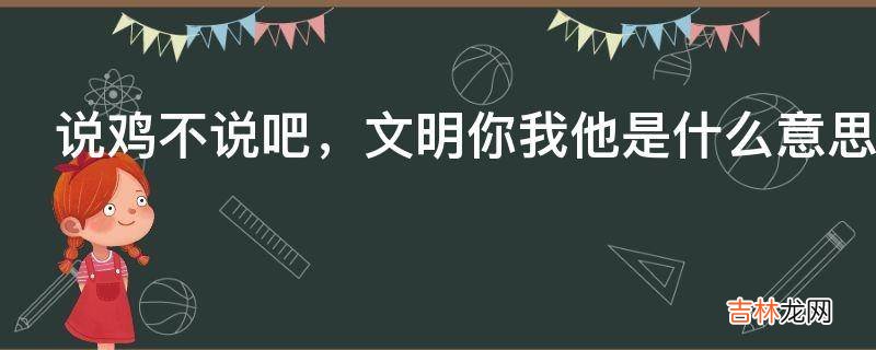 说鸡不说吧，文明你我他是什么意思?