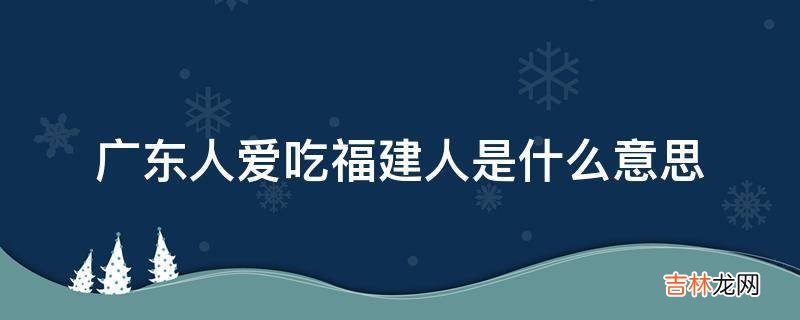 广东人爱吃福建人是什么意思?