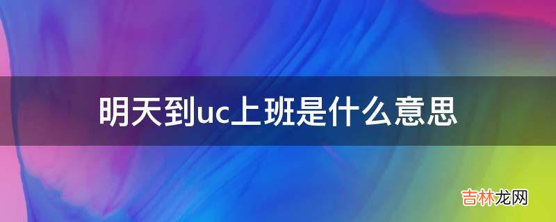 明天到uc上班是什么意思?