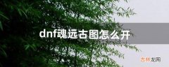 dnf魂远古图怎么开（dnf魂图在哪儿)