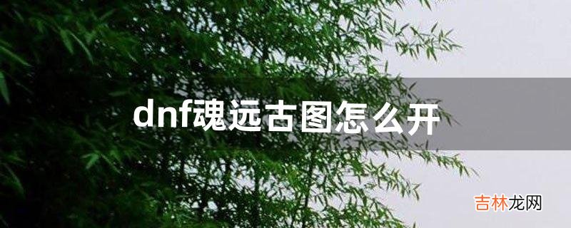 dnf魂远古图怎么开(dnf魂图在哪儿)