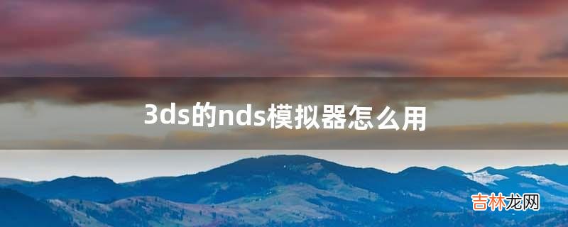 3ds的nds模拟器怎么用（3ds哪个键打开nds游戏)