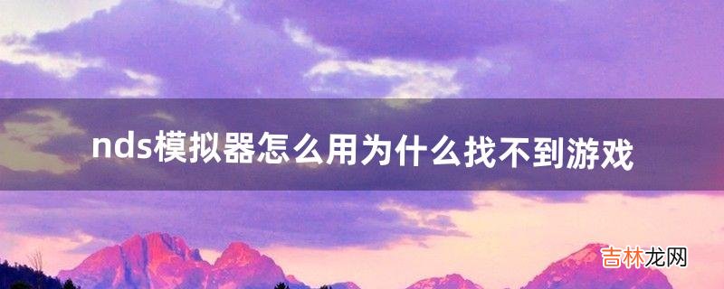 nds模拟器怎么用为什么找不到游戏（3ds的nds模拟器怎么用)