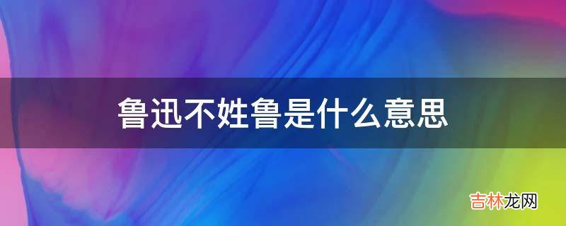 鲁迅不姓鲁是什么意思?