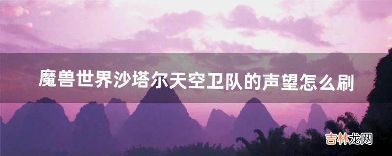 魔兽世界沙塔尔天空卫队的声望怎么刷（魔兽世界沙塔尔声望的任务)