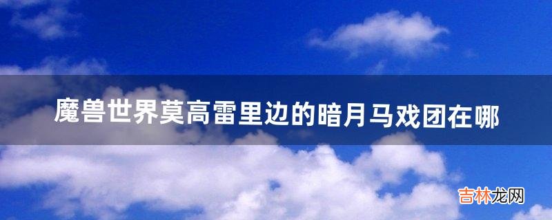 魔兽世界莫高雷里边的暗月马戏团在哪,我怎么找不到