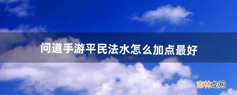 问道手游平民法水怎么加点最好（2022问道如何搬砖挣钱)