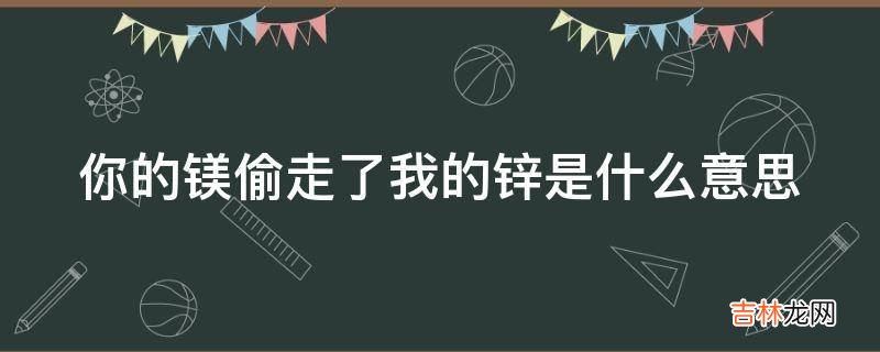 你的镁偷走了我的锌是什么意思?