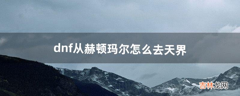 dnf从赫顿玛尔怎么去天界(dnf怎么去赫顿玛尔)