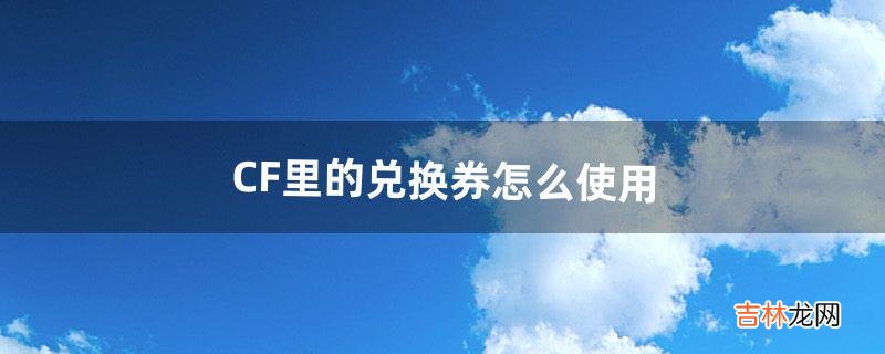 CF里的兑换券怎么使用（cf兑换券是干嘛的)