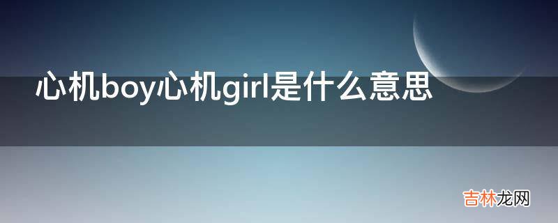 心机boy心机girl是什么意思?