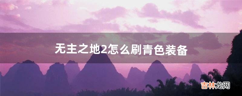 无主之地2怎么刷青色装备（无主之地2怎么刷橙装)