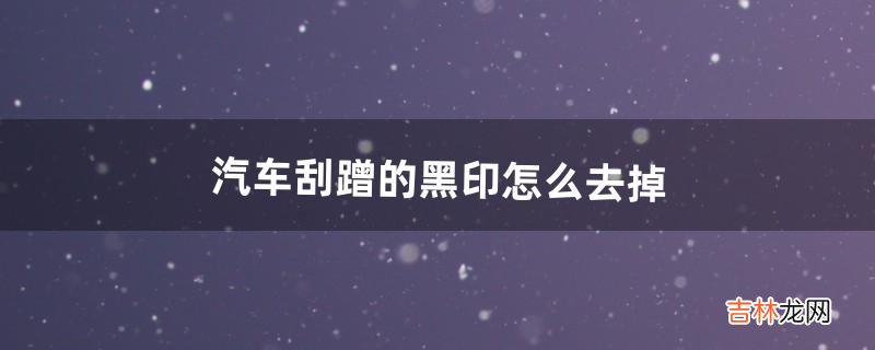 汽车刮蹭的黑印怎么去掉(汽车蹭出黑印子没伤漆怎么处理)