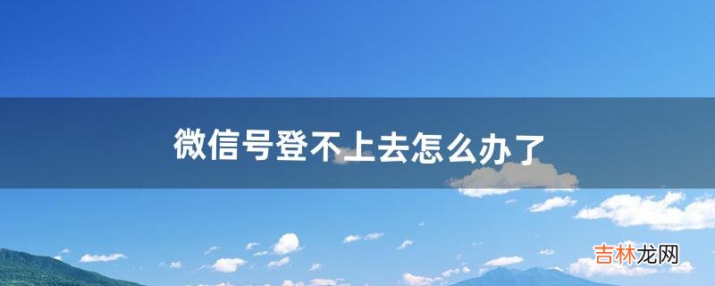 微信号登不上去怎么办了（找人工客服解封微信)