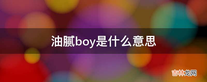 油腻boy是什么意思?