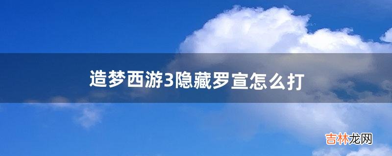 造梦西游3隐藏罗宣怎么打(造梦西游3隐藏罗宣技能)