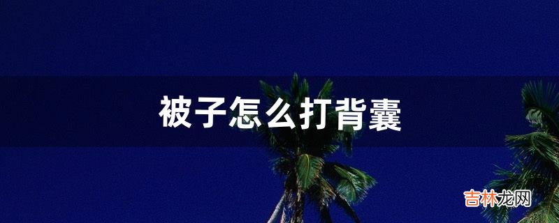 被子怎么打背囊(被子怎么打包)