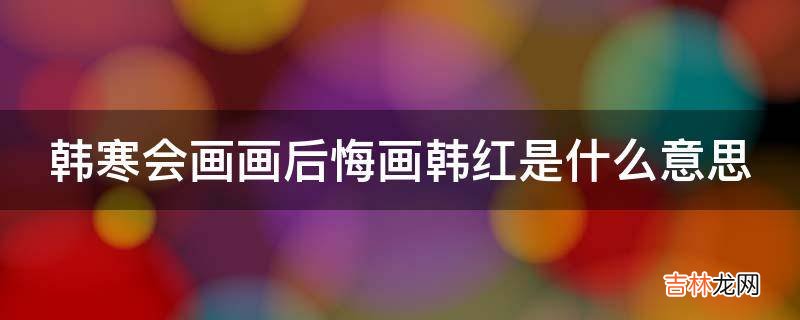 韩寒会画画后悔画韩红是什么意思?