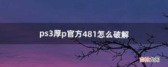 ps3厚p官方4.81怎么破解（ps3软破4.8需要引导盘么)