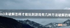 ps3未破解怎样才能玩到游戏?有几种方法?破解的呢