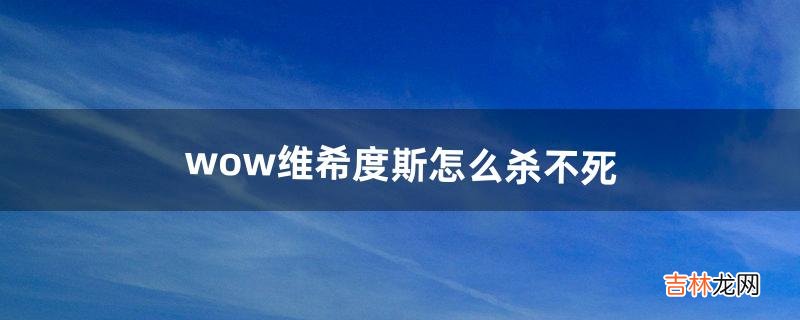 wow维希度斯怎么杀不死（魔兽世界维希度斯为什么杀不死)