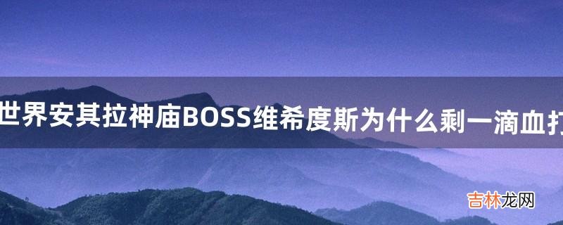 魔兽世界安其拉神庙BOSS维希度斯为什么剩一滴血打不死