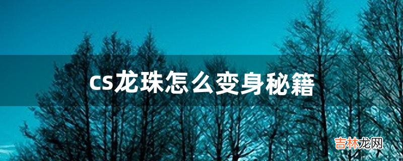 cs龙珠怎么变身秘籍（cs七龙珠怎么锁定目标)