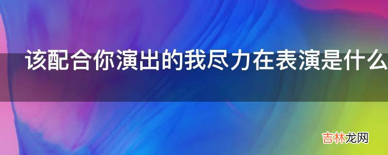 该配合你演出的我尽力在表演是什么意思?